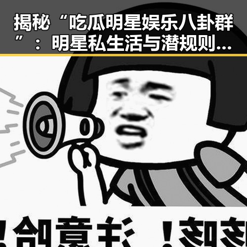 揭秘“吃瓜明星娱乐八卦群”:明星私生活与潜规则的暗流涌动