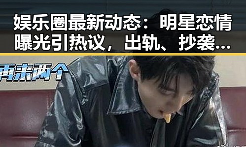 娱乐圈最新动态:明星恋情曝光引热议,出轨、抄袭与税务风波频发