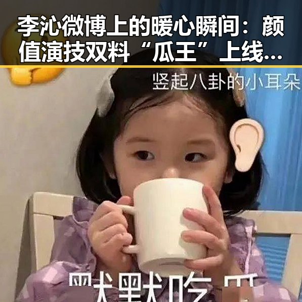 李沁微博上的暖心瞬间：颜值演技双料“瓜王”上线啦！✨